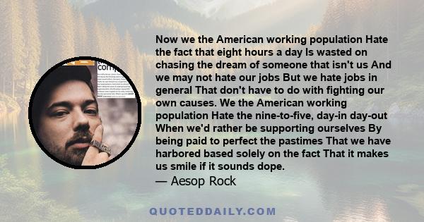 Now we the American working population Hate the fact that eight hours a day Is wasted on chasing the dream of someone that isn't us And we may not hate our jobs But we hate jobs in general That don't have to do with