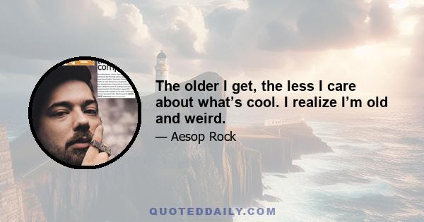 The older I get, the less I care about what’s cool. I realize I’m old and weird.