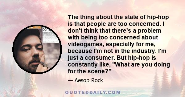 The thing about the state of hip-hop is that people are too concerned. I don't think that there's a problem with being too concerned about videogames, especially for me, because I'm not in the industry. I'm just a