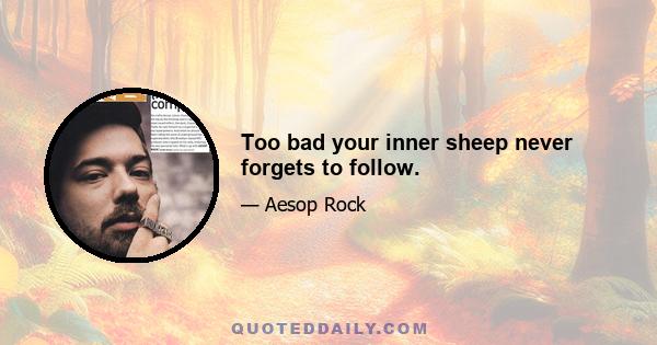 Too bad your inner sheep never forgets to follow.