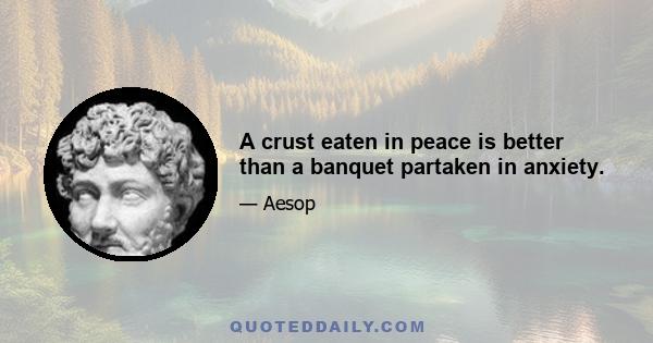 A crust eaten in peace is better than a banquet partaken in anxiety.