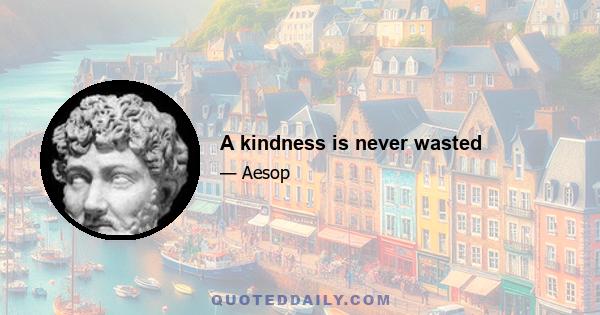 A kindness is never wasted