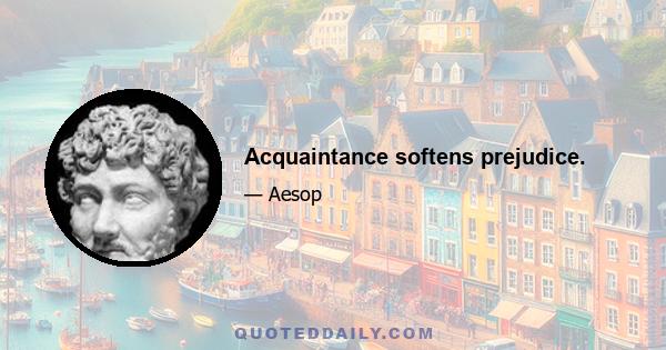 Acquaintance softens prejudice.