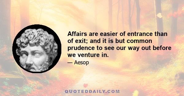 Affairs are easier of entrance than of exit; and it is but common prudence to see our way out before we venture in.