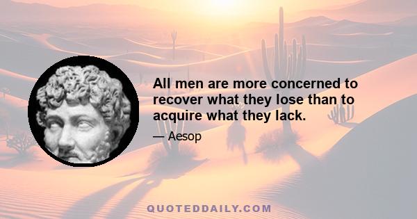 All men are more concerned to recover what they lose than to acquire what they lack.