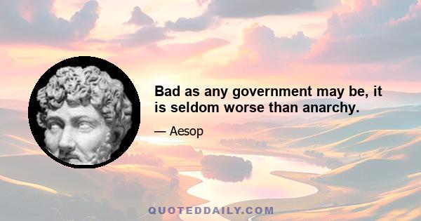 Bad as any government may be, it is seldom worse than anarchy.