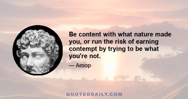 Be content with what nature made you, or run the risk of earning contempt by trying to be what you're not.