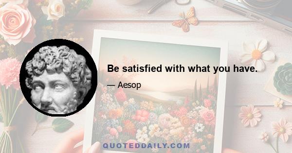 Be satisfied with what you have.