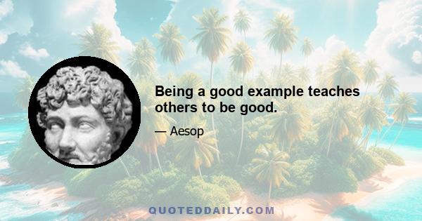 Being a good example teaches others to be good.