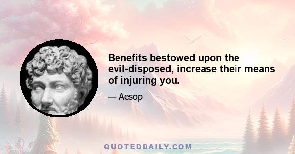 Benefits bestowed upon the evil-disposed, increase their means of injuring you.