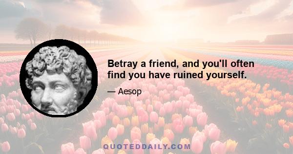 Betray a friend, and you'll often find you have ruined yourself.