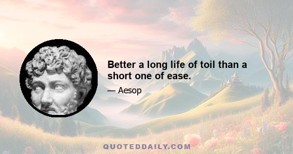 Better a long life of toil than a short one of ease.