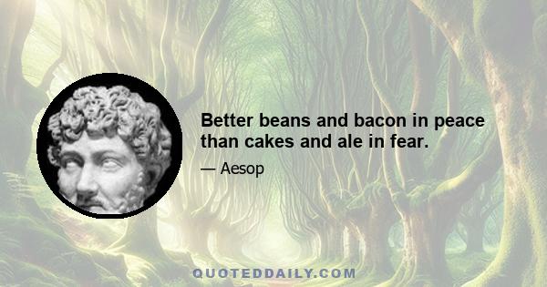 Better beans and bacon in peace than cakes and ale in fear.