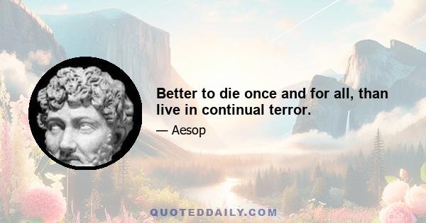 Better to die once and for all, than live in continual terror.