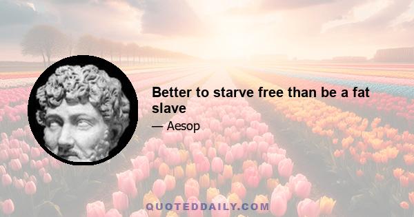 Better to starve free than be a fat slave