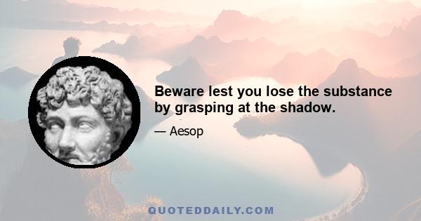 Beware lest you lose the substance by grasping at the shadow.