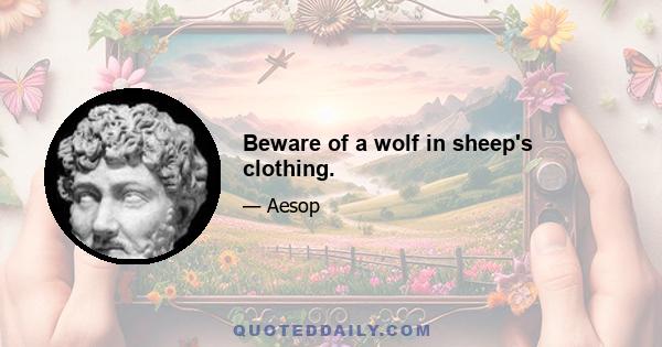 Beware of a wolf in sheep's clothing.