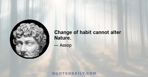 Change of habit cannot alter Nature.