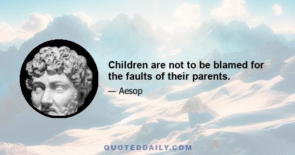 Children are not to be blamed for the faults of their parents.