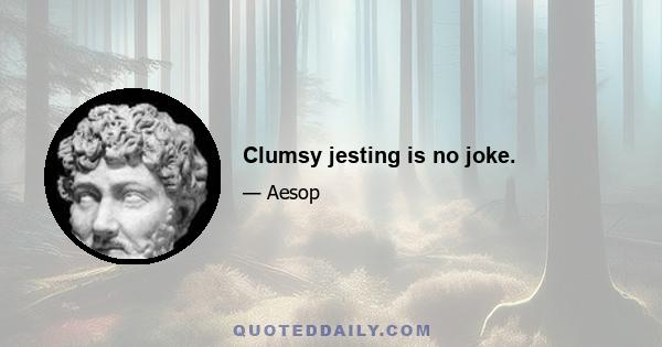 Clumsy jesting is no joke.