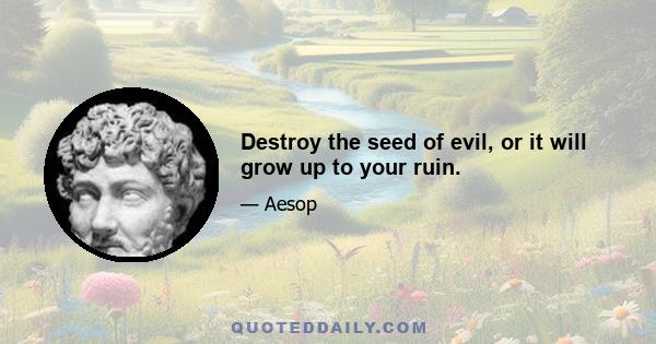 Destroy the seed of evil, or it will grow up to your ruin.