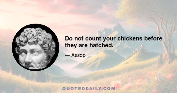 Do not count your chickens before they are hatched.