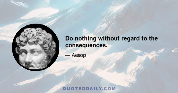 Do nothing without regard to the consequences.