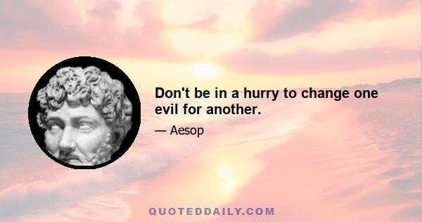 Don't be in a hurry to change one evil for another.