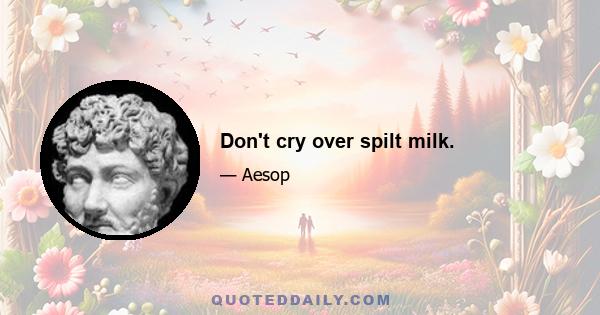 Don't cry over spilt milk.