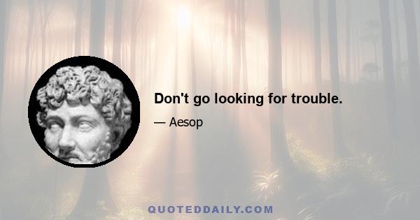 Don't go looking for trouble.