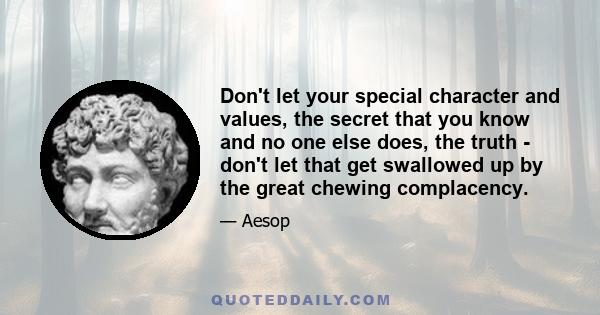 Don't let your special character and values, the secret that you know and no one else does, the truth - don't let that get swallowed up by the great chewing complacency.