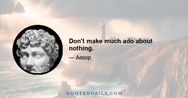 Don't make much ado about nothing.