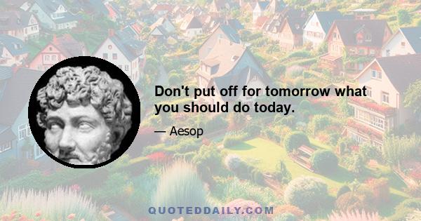 Don't put off for tomorrow what you should do today.