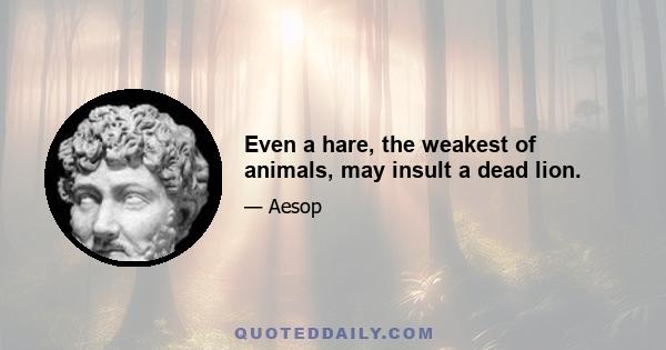 Even a hare, the weakest of animals, may insult a dead lion.