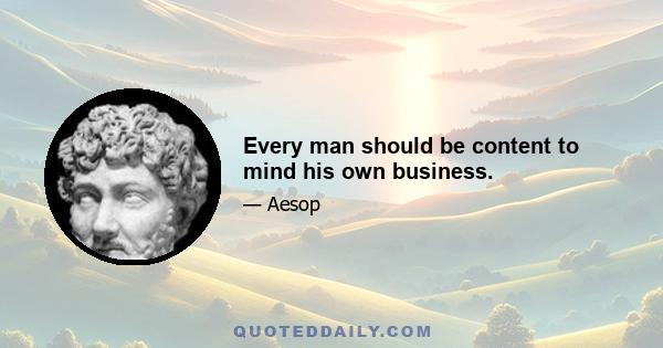 Every man should be content to mind his own business.