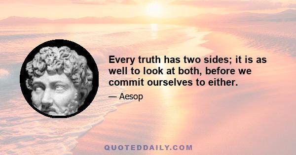 Every truth has two sides; it is as well to look at both, before we commit ourselves to either.