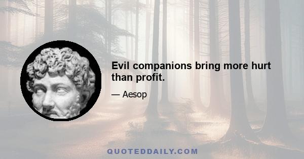 Evil companions bring more hurt than profit.