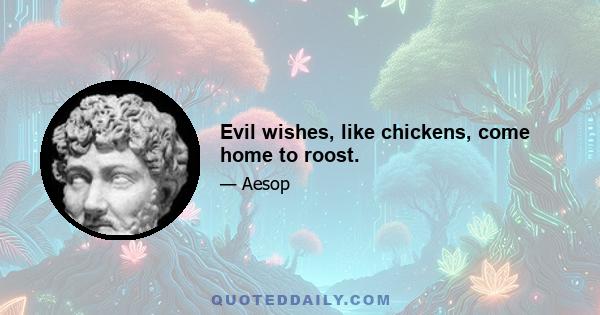 Evil wishes, like chickens, come home to roost.