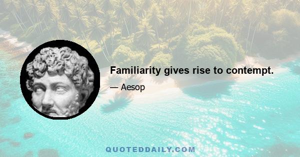 Familiarity gives rise to contempt.