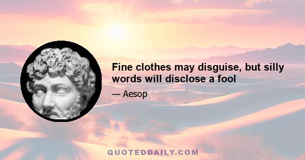 Fine clothes may disguise, but silly words will disclose a fool