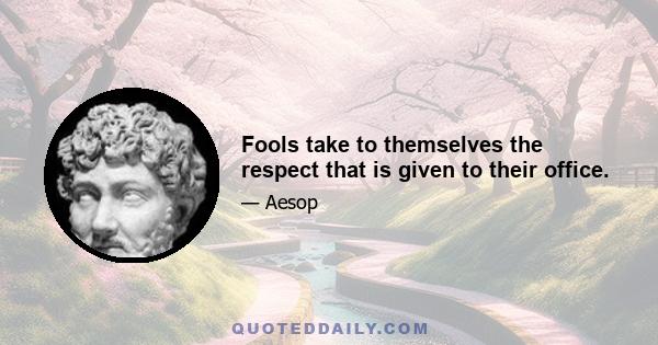 Fools take to themselves the respect that is given to their office.