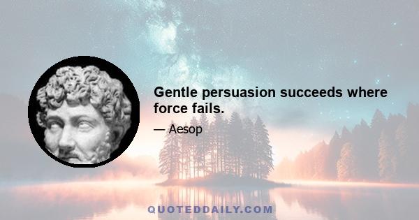 Gentle persuasion succeeds where force fails.