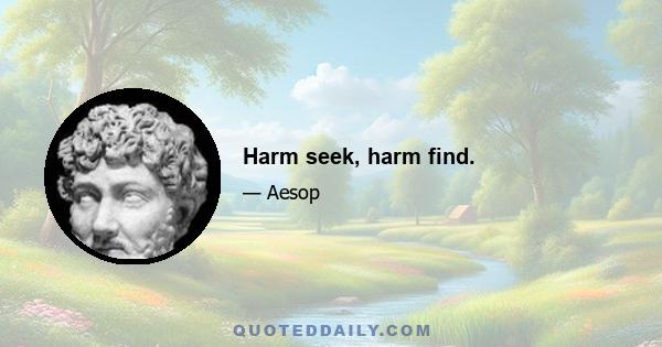 Harm seek, harm find.