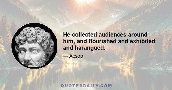 He collected audiences around him, and flourished and exhibited and harangued.