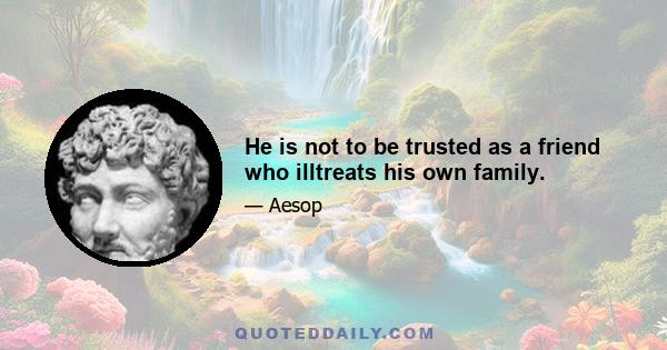 He is not to be trusted as a friend who illtreats his own family.