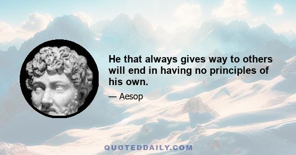 He that always gives way to others will end in having no principles of his own.