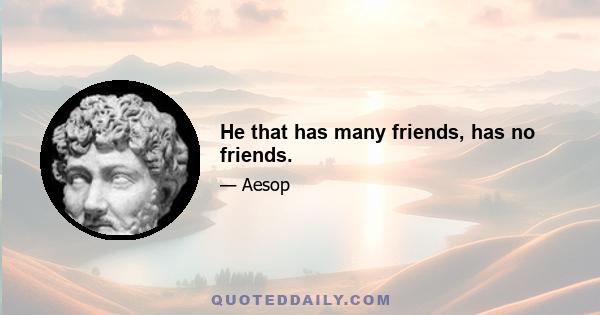 He that has many friends, has no friends.