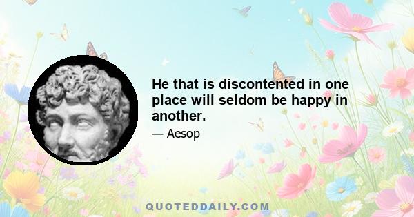 He that is discontented in one place will seldom be happy in another.