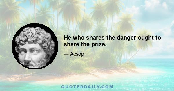 He who shares the danger ought to share the prize.