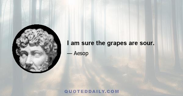 I am sure the grapes are sour.